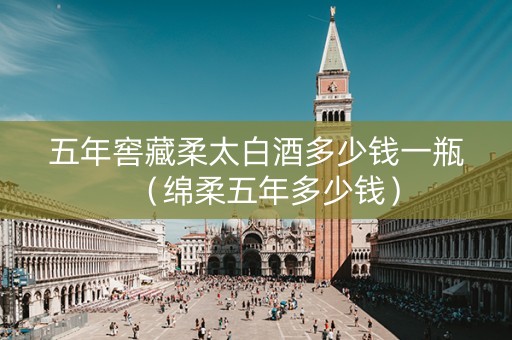 五年窖藏柔太白酒多少钱一瓶（绵柔五年多少钱）