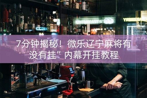 7分钟揭秘！微乐辽宁麻将有没有挂”内幕开挂教程