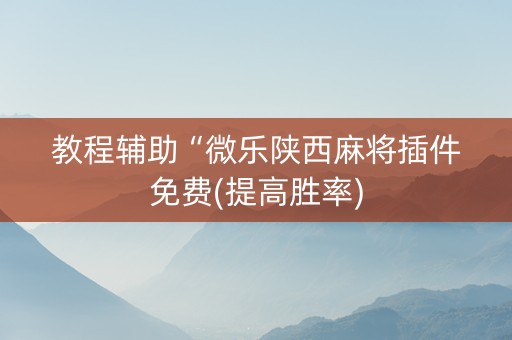 教程辅助“微乐陕西麻将插件免费(提高胜率) 教程辅助“微乐陕西麻将插件免费(提高胜率)