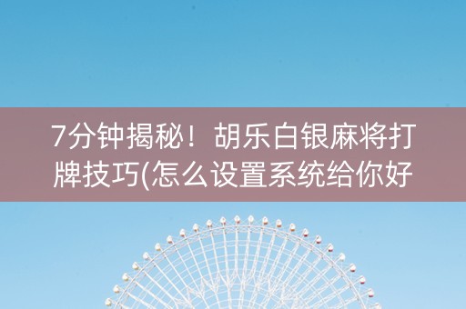 7分钟揭秘!胡乐白银麻将打牌技巧(怎么设置系统给你好牌) 7分钟揭秘!胡乐白银麻将打牌技巧(怎么设置系统给你好牌)