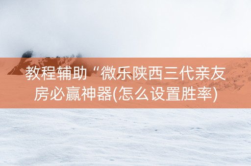 教程辅助“微乐陕西三代亲友房必赢神器(怎么设置胜率) 教程辅助“微乐陕西三代亲友房必赢神器(怎么设置胜率)
