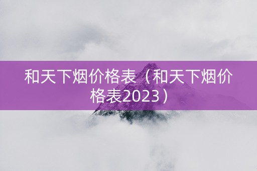 和天下烟价格表（和天下烟价格表2023）