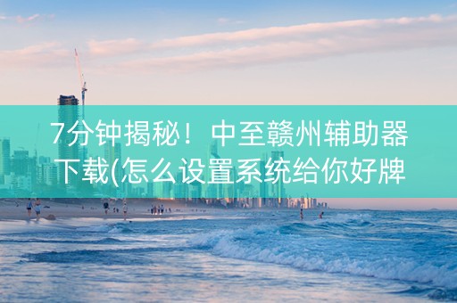 7分钟揭秘!中至赣州辅助器下载(怎么设置系统给你好牌) 7分钟揭秘!中至赣州辅助器下载(怎么设置系统给你好牌)