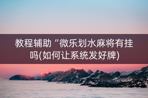 教程辅助“微乐划水麻将有挂吗(如何让系统发好牌) 教程辅助“微乐划水麻将有挂吗(如何让系统发好牌)