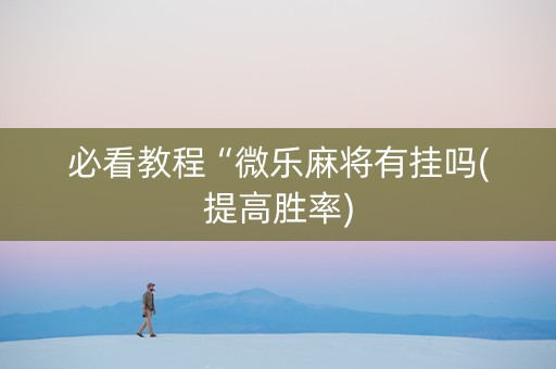 必看教程“微乐麻将有挂吗(提高胜率) 必看教程“微乐麻将有挂吗(提高胜率)