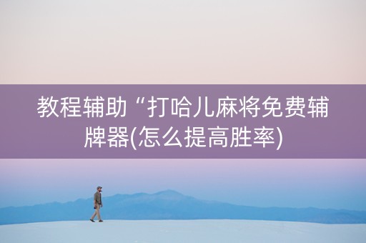 教程辅助“打哈儿麻将免费辅牌器(怎么提高胜率) 教程辅助“打哈儿麻将免费辅牌器(怎么提高胜率)