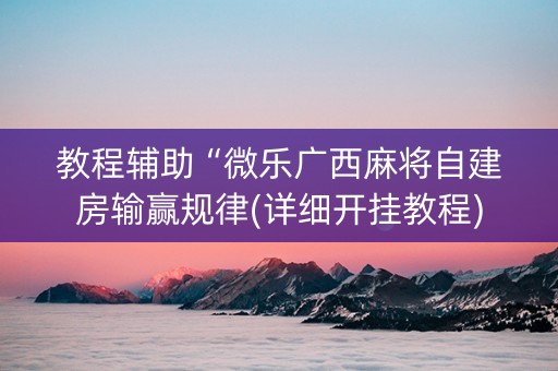 教程辅助“微乐广西麻将自建房输赢规律(详细开挂教程) 教程辅助“微乐广西麻将自建房输赢规律(详细开挂教程)