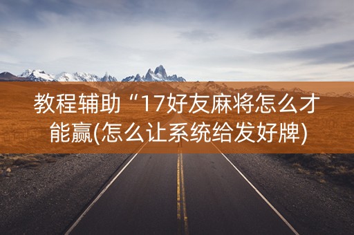 教程辅助“17好友麻将怎么才能赢(怎么让系统给发好牌) 教程辅助“17好友麻将怎么才能赢(怎么让系统给发好牌)
