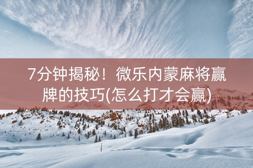 7分钟揭秘!微乐内蒙麻将赢牌的技巧(怎么打才会赢) 7分钟揭秘!微乐内蒙麻将赢牌的技巧(怎么打才会赢)