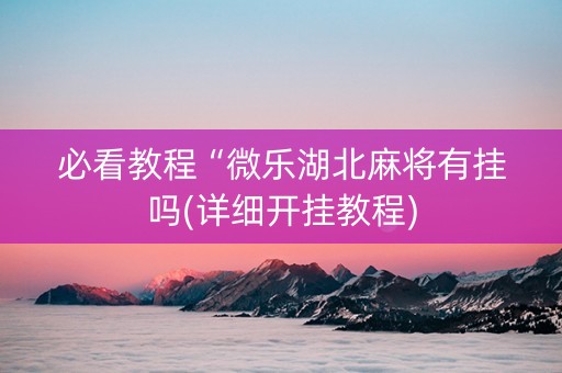 必看教程“微乐湖北麻将有挂吗(详细开挂教程) 必看教程“微乐湖北麻将有挂吗(详细开挂教程)
