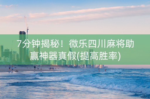 7分钟揭秘!微乐四川麻将助赢神器真假(提高胜率) 7分钟揭秘!微乐四川麻将助赢神器真假(提高胜率)