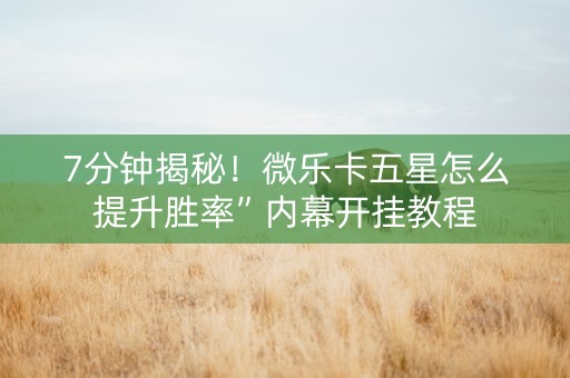 7分钟揭秘!微乐卡五星怎么提升胜率”内幕开挂教程 7分钟揭秘!微乐卡五星怎么提升胜率”内幕开挂教程