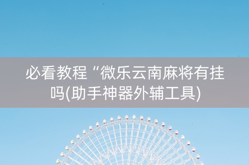 必看教程“微乐云南麻将有挂吗(助手神器外辅工具) 必看教程“微乐云南麻将有挂吗(助手神器外辅工具)