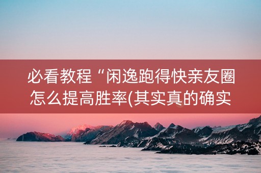 必看教程“闲逸跑得快亲友圈怎么提高胜率(其实真的确实有挂) 必看教程“闲逸跑得快亲友圈怎么提高胜率(其实真的确实有挂)