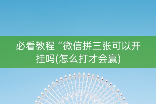 必看教程“微信拼三张可以开挂吗(怎么打才会赢) 必看教程“微信拼三张可以开挂吗(怎么打才会赢)
