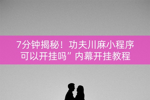 7分钟揭秘!功夫川麻小程序可以开挂吗”内幕开挂教程 7分钟揭秘!功夫川麻小程序可以开挂吗”内幕开挂教程