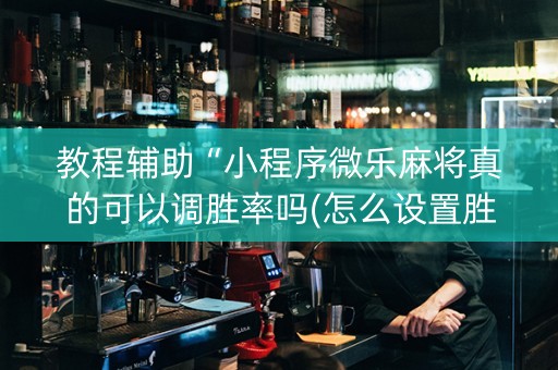 教程辅助“小程序微乐麻将真的可以调胜率吗(怎么设置胜率) 教程辅助“小程序微乐麻将真的可以调胜率吗(怎么设置胜率)