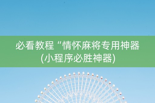 必看教程“情怀麻将专用神器(小程序必胜神器) 必看教程“情怀麻将专用神器(小程序必胜神器)