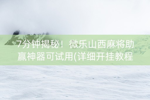 7分钟揭秘!微乐山西麻将助赢神器可试用(详细开挂教程) 7分钟揭秘!微乐山西麻将助赢神器可试用(详细开挂教程)