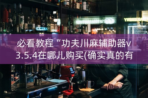 必看教程“功夫川麻辅助器v3.5.4在哪儿购买(确实真的有挂) 必看教程“功夫川麻辅助器v3.5.4在哪儿购买(确实真的有挂)