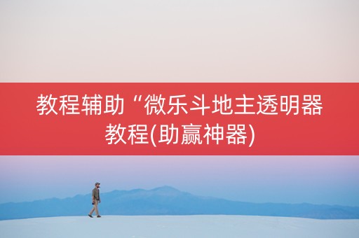 教程辅助“微乐斗地主透明器教程(助赢神器) 教程辅助“微乐斗地主透明器教程(助赢神器)