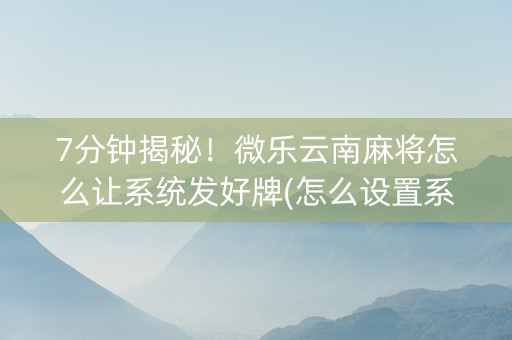 7分钟揭秘!微乐云南麻将怎么让系统发好牌(怎么设置系统给你好牌) 7分钟揭秘!微乐云南麻将怎么让系统发好牌(怎么设置系统给你好牌)