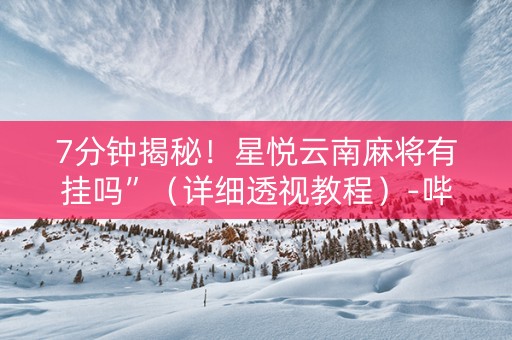 7分钟揭秘!星悦云南麻将有挂吗”(详细透视教程)-哔哩哔哩 7分钟揭秘!星悦云南麻将有挂吗”(详细透视教程)-哔哩哔哩