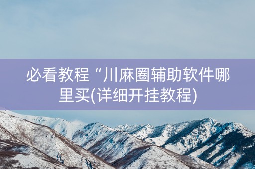 必看教程“川麻圈辅助软件哪里买(详细开挂教程)