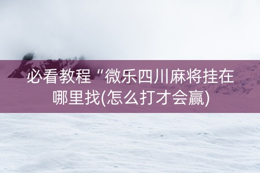 必看教程“微乐四川麻将挂在哪里找(怎么打才会赢) 必看教程“微乐四川麻将挂在哪里找(怎么打才会赢)