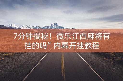 7分钟揭秘！微乐江西麻将有挂的吗”内幕开挂教程