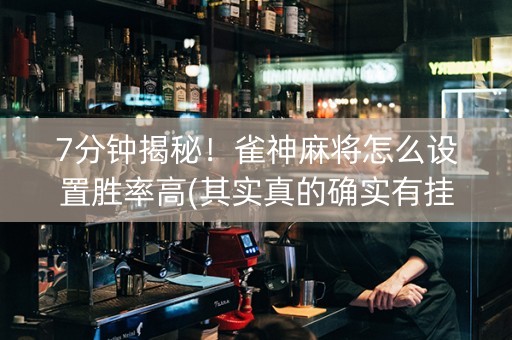 7分钟揭秘!雀神麻将怎么设置胜率高(其实真的确实有挂) 7分钟揭秘!雀神麻将怎么设置胜率高(其实真的确实有挂)