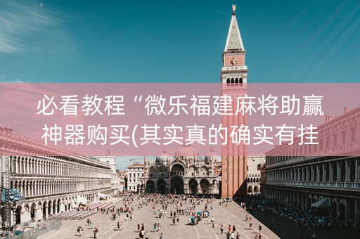 必看教程“微乐福建麻将助赢神器购买(其实真的确实有挂)