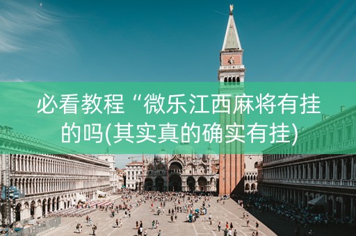 必看教程“微乐江西麻将有挂的吗(其实真的确实有挂)