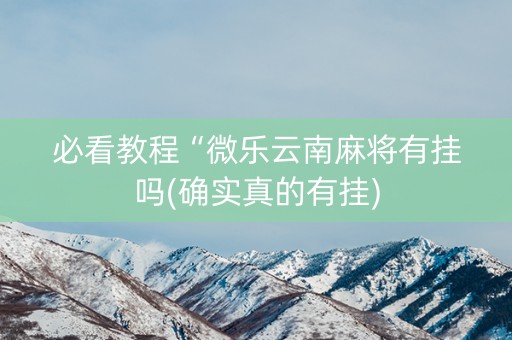 必看教程“微乐云南麻将有挂吗(确实真的有挂)