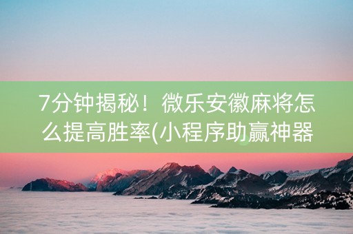 7分钟揭秘！微乐安徽麻将怎么提高胜率(小程序助赢神器)