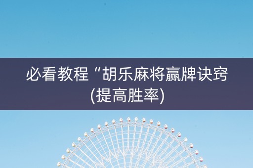 必看教程“胡乐麻将赢牌诀窍(提高胜率)