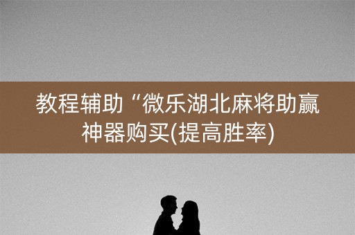 教程辅助“微乐湖北麻将助赢神器购买(提高胜率)