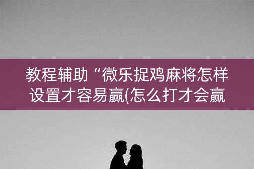 教程辅助“微乐捉鸡麻将怎样设置才容易赢(怎么打才会赢)