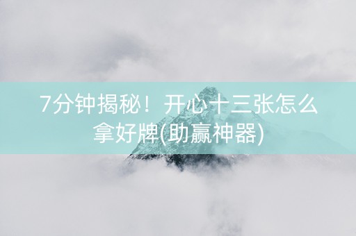 7分钟揭秘！开心十三张怎么拿好牌(助赢神器)