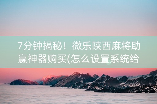7分钟揭秘！微乐陕西麻将助赢神器购买(怎么设置系统给你好牌)