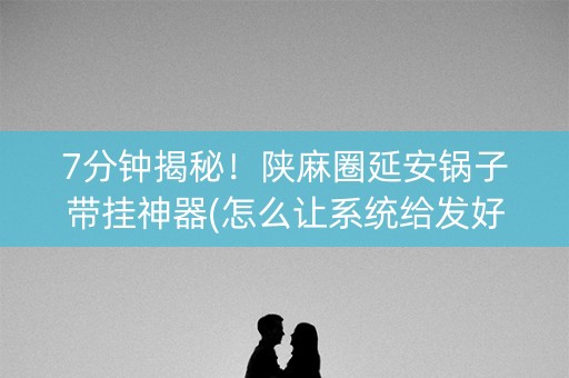 7分钟揭秘！陕麻圈延安锅子带挂神器(怎么让系统给发好牌)