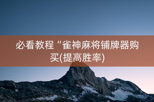 必看教程“雀神麻将铺牌器购买(提高胜率)