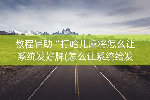 教程辅助“打哈儿麻将怎么让系统发好牌(怎么让系统给发好牌) 教程辅助“打哈儿麻将怎么让系统发好牌(怎么让系统给发好牌)