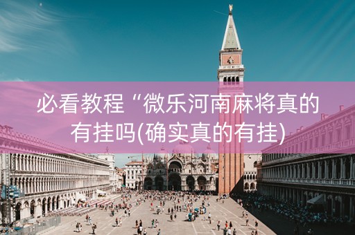 必看教程“微乐河南麻将真的有挂吗(确实真的有挂)