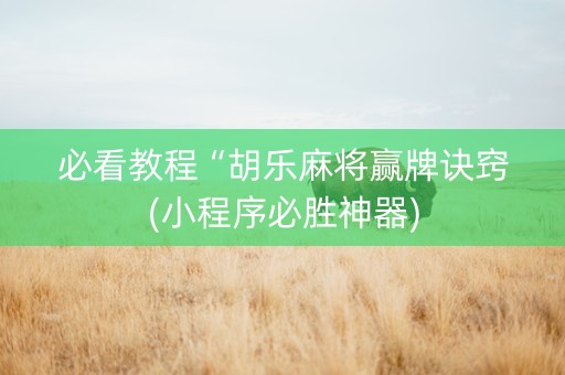 必看教程“胡乐麻将赢牌诀窍(小程序必胜神器)