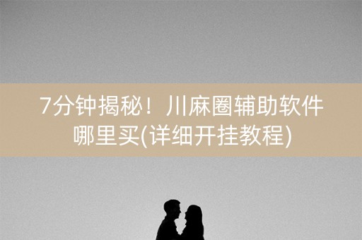 7分钟揭秘！川麻圈辅助软件哪里买(详细开挂教程)