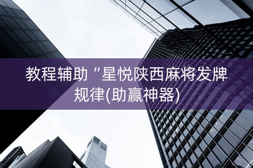 教程辅助“星悦陕西麻将发牌规律(助赢神器)