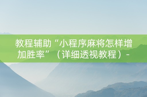 教程辅助“小程序麻将怎样增加胜率”（详细透视教程）-哔哩哔哩