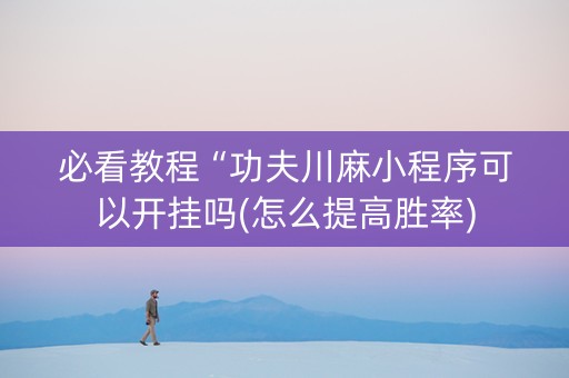 必看教程“功夫川麻小程序可以开挂吗(怎么提高胜率)