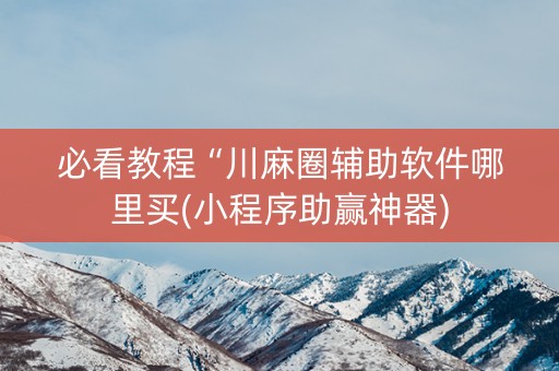 必看教程“川麻圈辅助软件哪里买(小程序助赢神器)